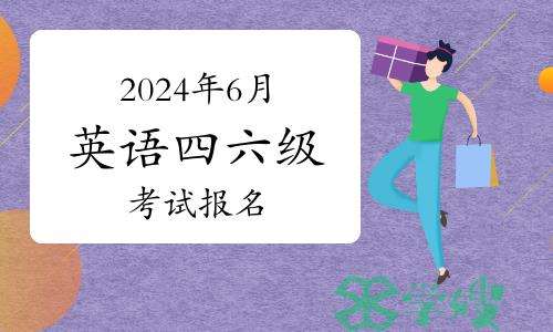 2024年6月英语四六级考试报名，部分地区即将或已截止