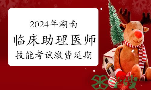 缴费延期！2024年湖南临床助理医师实践技能考试缴费时间延长