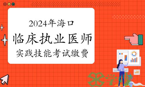 海口市医学会发布：2024年海口临床执业医师实践技能考试缴费通知