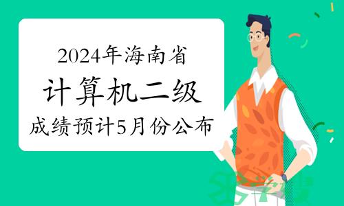 2024年3月海南省计算机二级成绩预计5月份公布