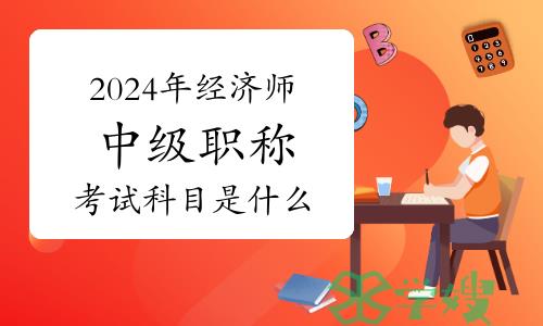 2024年经济师中级职称考试科目是什么？