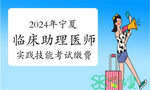 2024年宁夏临床助理医师实践技能考试缴费截止时间：3月30日