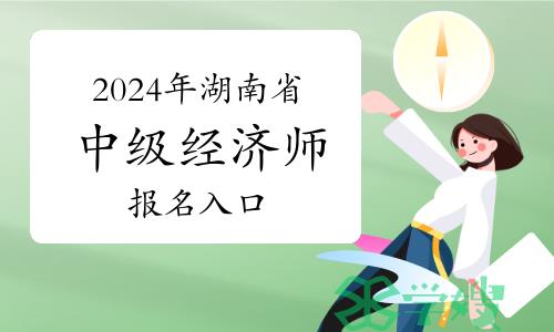 2024年湖南省中级经济师报名入口在哪里？报名时间预计在几号？