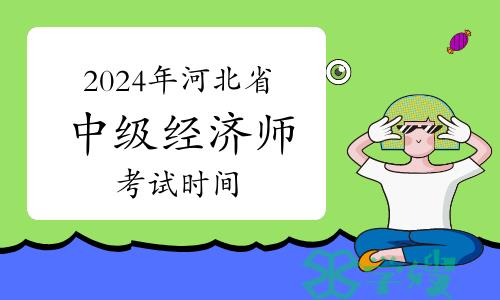 2024年河北省中级经济师考试时间出来了吗？考试科目都有哪些？