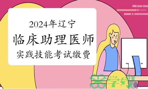 官方发布：2024年辽宁临床助理医师资格考试实践技能考试缴费时间