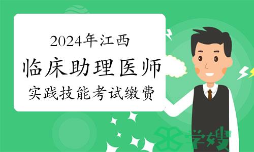 2024年江西临床助理医师资格考试实践技能考试缴费时间：4月1日开始