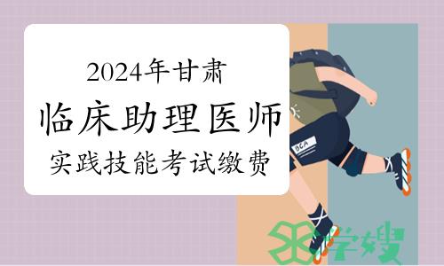 3月31日截止！2024年甘肃临床助理医师实践技能考试缴费