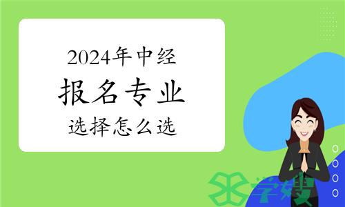 2024年中级经济师报名专业选择怎么选？