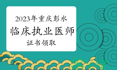 开始领取：2023年重庆彭水临床执业医师资格考试合格证书领取通知