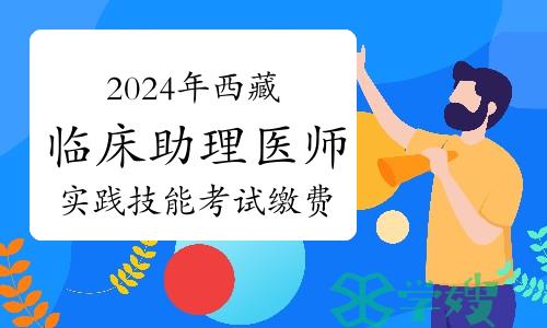 2024年西藏临床助理医师资格考试实践技能考试缴费入口及流程