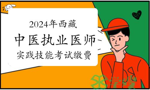 2024年西藏中医执业医师资格考试实践技能考试缴费：4月4日至12日