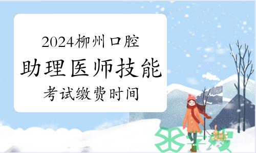 2024年广西柳州口腔助理医师技能考试缴费时间：4月1日至4月15日