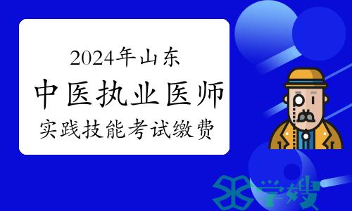 官方发布：2024年山东中医执业医师资格考试实践技能考试缴费时间