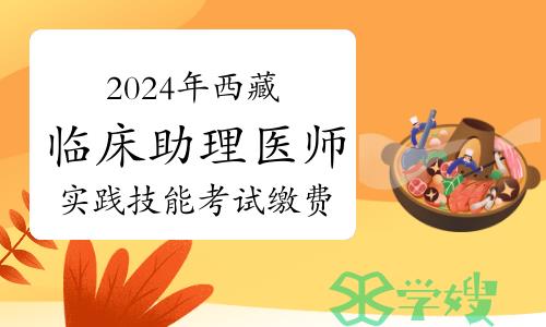 考生注意：2024年西藏临床助理医师资格考试实践技能考试缴费通知