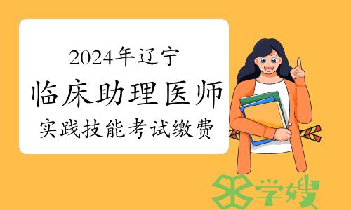 2024年辽宁临床助理医师实践技能考试缴费入口开通时间：4月4日