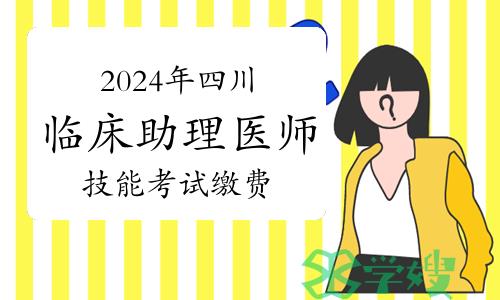 仅五天！2024年四川临床助理医师资格考试技能考试缴费时间