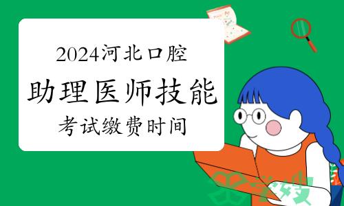 2024年河北口腔助理医师技能考试缴费时间：4月3日14:00-4月11日24:00