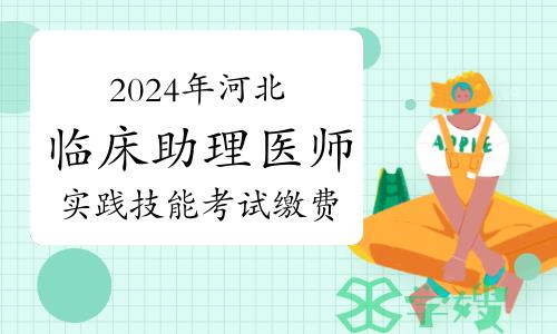 官方发布：2024年河北临床助理医师资格考试实践技能考试缴费通知