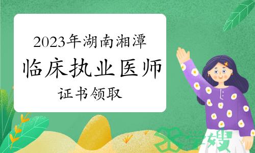 2023年湖南湘潭临床执业医师资格证书领取通知