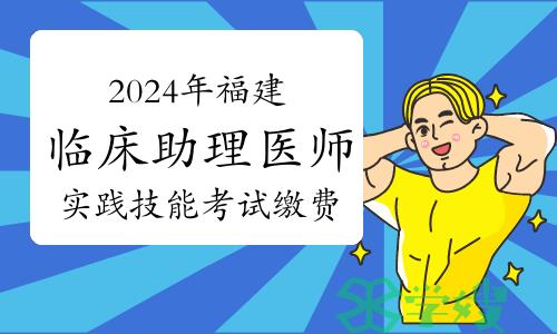 2024年福建临床助理医师资格考试实践技能考试缴费时间