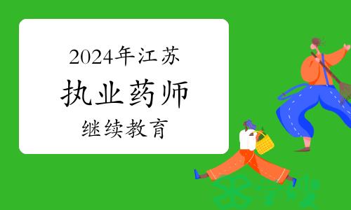 江苏省执业药师协会发布：2024年江苏执业药师继续教育通知