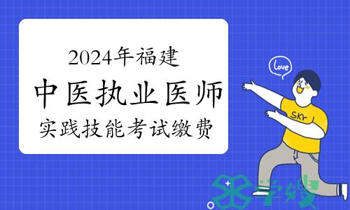 官方公布：2024年福建中医执业医师资格考试实践技能考试缴费时间