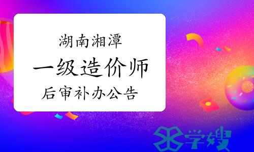 2023年湖南湘潭一级造价师考后人工核查补办公告