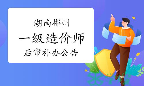 2023年度湖南郴州一级造价师考后人工核查补办公告