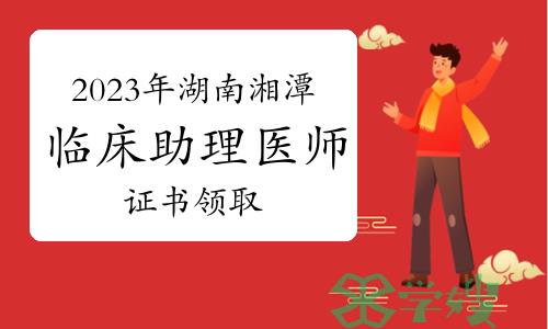 湘潭卫健委发布：2023年湖南湘潭临床助理医师资格证书领取通知