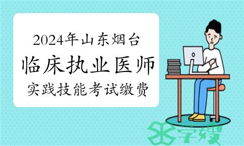 烟台卫健委发布：2024年山东烟台临床执业医师实践技能考试缴费通知