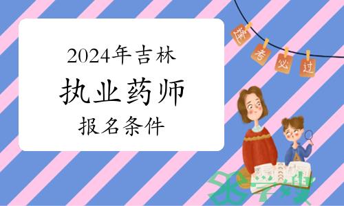 2024年吉林执业药师考试报名条件与报名时间