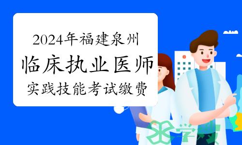 泉州卫健委：2024年福建泉州临床执业医师实践技能考试网上缴费时间