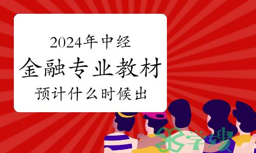 2024年中级经济师金融专业教材预计什么时候出？