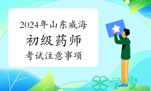 2024年山东威海卫生专业初级药师资格考试注意事项