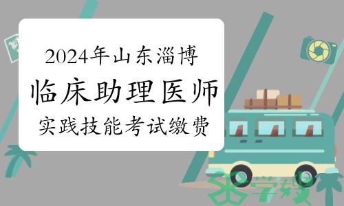 2024年山东淄博临床助理医师实践技能考试缴费时间：4月12日开始