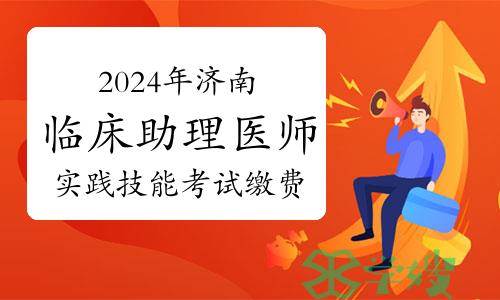 官方发布：2024年济南临床助理医师实践技能考试缴费时间及标准