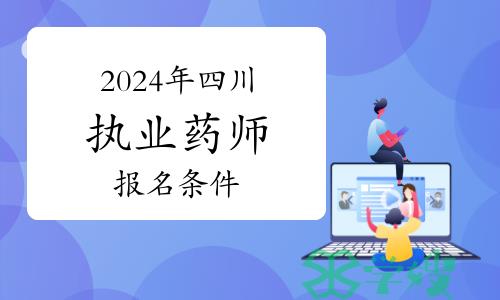 2024年四川执业药师资格考试报名条件与报名时间