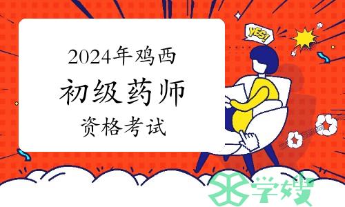 鸡西卫健委发布：2024年卫生专业初级药师资格考试温馨提示