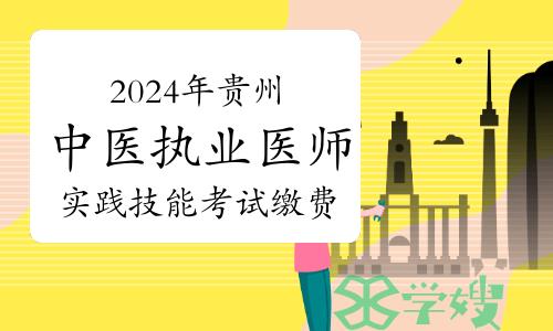 贵州卫健委发布：2024年中医执业医师资格考试实践技能考试缴费公告