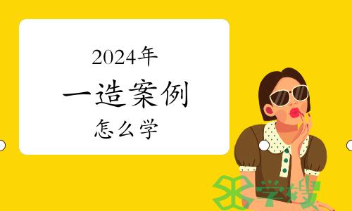 2024年一级造价师案例怎么学