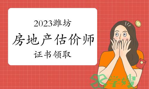 2023年山东潍坊房地产估价师证书邮寄领取时间：4月22日-30日