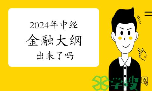 2024年中级经济师金融专业知识与实务大纲出来了吗？