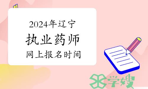 2024年辽宁执业药师网上报名什么时候开始？怎么报名？