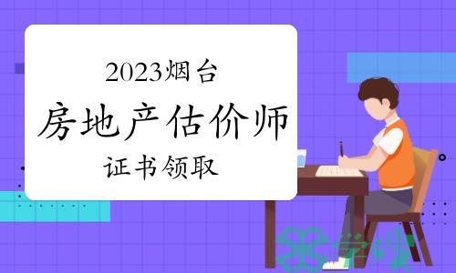 2023年山东烟台房地产估价师证书领取时间：4月16日至5月16日