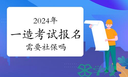 报考须知：2024年一级造价师报名需要社保证明吗