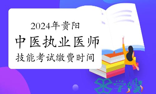 温馨提示：2024年贵阳中医执业医师技能考试缴费时间延长至5月6日