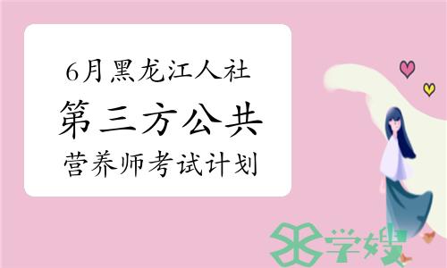 官方发布：2024年6月黑龙江人社第三方公共营养师考试计划