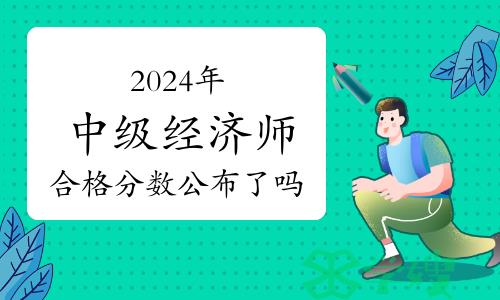 2024年中级经济师合格分数公布了吗？