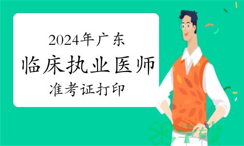 2024年广东临床执业医师实践技能考试准考证打印时间