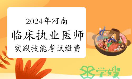 缴费时间公布！2024年河南临床执业医师实践技能考试缴费标准与方式